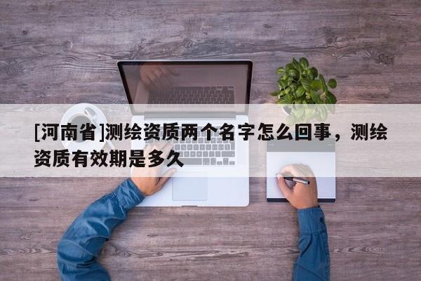 [河南省]測繪資質(zhì)兩個名字怎么回事，測繪資質(zhì)有效期是多久
