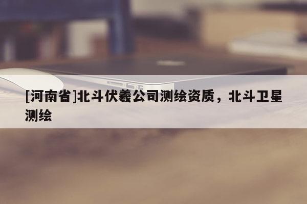 [河南省]北斗伏羲公司測繪資質(zhì)，北斗衛(wèi)星測繪