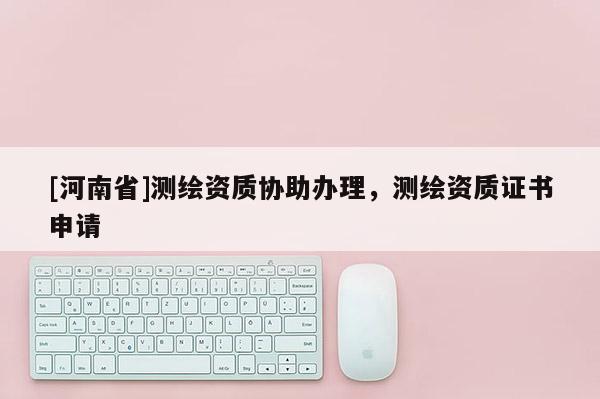 [河南省]測繪資質(zhì)協(xié)助辦理，測繪資質(zhì)證書申請(qǐng)
