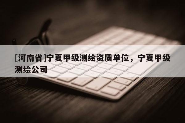 [河南省]寧夏甲級(jí)測(cè)繪資質(zhì)單位，寧夏甲級(jí)測(cè)繪公司