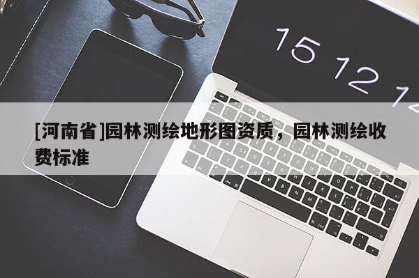 [河南省]園林測(cè)繪地形圖資質(zhì)，園林測(cè)繪收費(fèi)標(biāo)準(zhǔn)