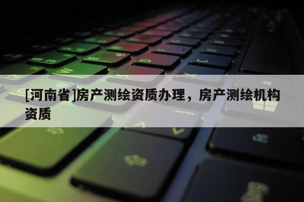 [河南省]房產(chǎn)測(cè)繪資質(zhì)辦理，房產(chǎn)測(cè)繪機(jī)構(gòu)資質(zhì)