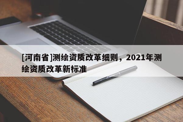 [河南省]測(cè)繪資質(zhì)改革細(xì)則，2021年測(cè)繪資質(zhì)改革新標(biāo)準(zhǔn)