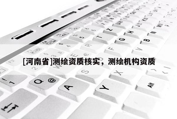 [河南省]測繪資質(zhì)核實，測繪機構(gòu)資質(zhì)