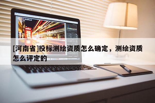 [河南省]投標測繪資質(zhì)怎么確定，測繪資質(zhì)怎么評定的