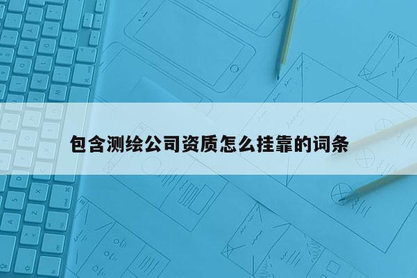 包含測繪公司資質(zhì)怎么 *** 的詞條