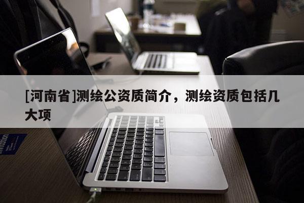 [河南省]測(cè)繪公資質(zhì)簡(jiǎn)介，測(cè)繪資質(zhì)包括幾大項(xiàng)