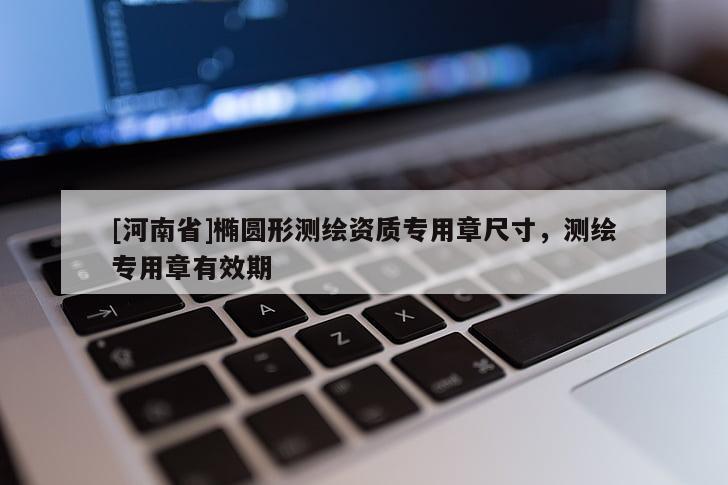[河南省]橢圓形測繪資質(zhì)專用章尺寸，測繪專用章有效期