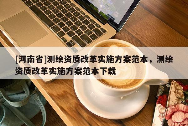 [河南省]測繪資質(zhì)改革實施方案范本，測繪資質(zhì)改革實施方案范本下載
