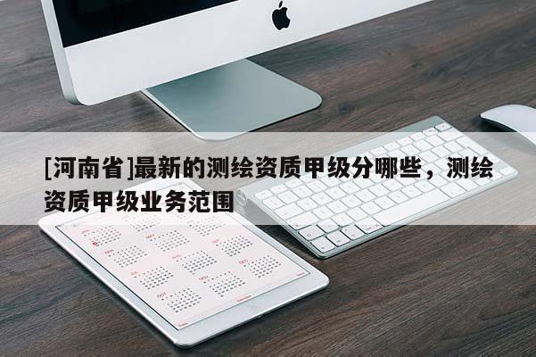[河南省]最新的測繪資質(zhì)甲級分哪些，測繪資質(zhì)甲級業(yè)務(wù)范圍