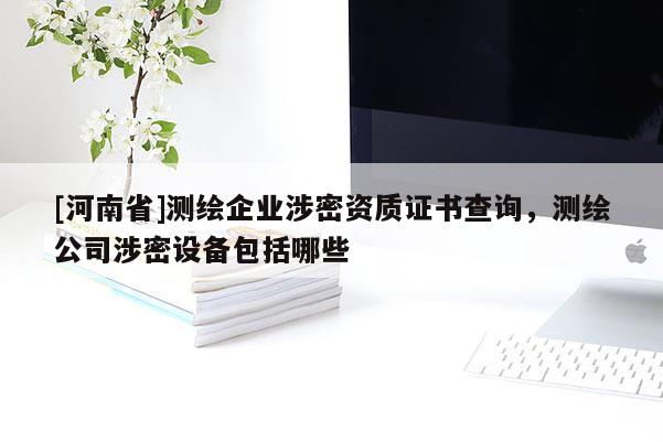 [河南省]測繪企業(yè)涉密資質(zhì)證書查詢，測繪公司涉密設(shè)備包括哪些