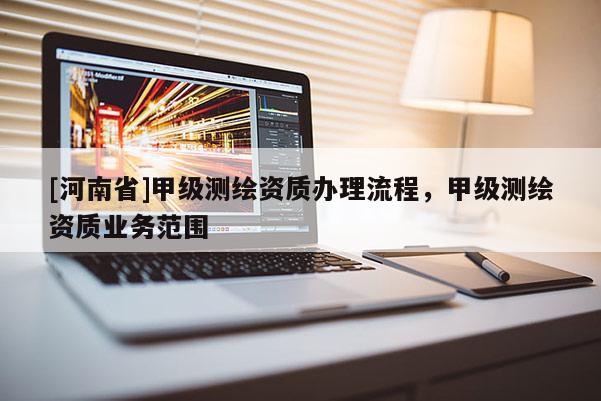 [河南省]甲級(jí)測(cè)繪資質(zhì)辦理流程，甲級(jí)測(cè)繪資質(zhì)業(yè)務(wù)范圍