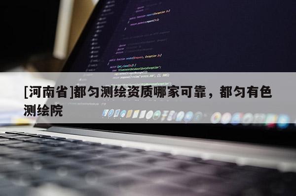 [河南省]都勻測繪資質(zhì)哪家可靠，都勻有色測繪院