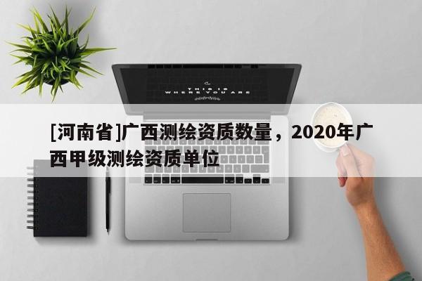 [河南省]廣西測繪資質(zhì)數(shù)量，2020年廣西甲級測繪資質(zhì)單位