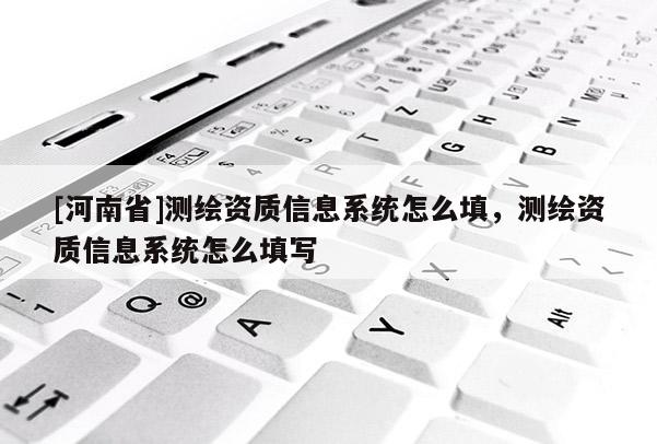 [河南省]測繪資質(zhì)信息系統(tǒng)怎么填，測繪資質(zhì)信息系統(tǒng)怎么填寫