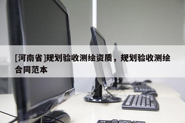 [河南省]規(guī)劃驗收測繪資質(zhì)，規(guī)劃驗收測繪合同范本