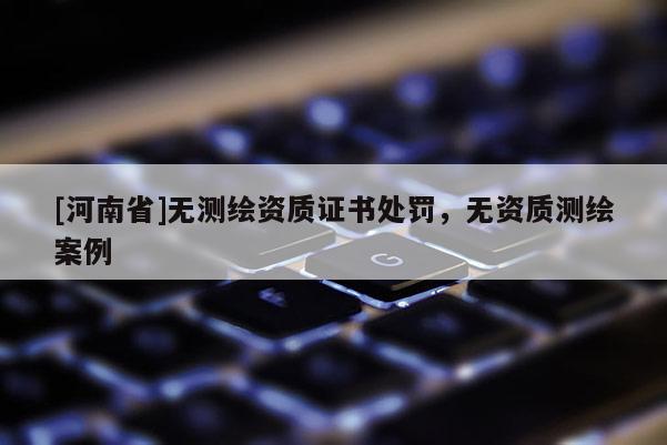 [河南省]無測繪資質(zhì)證書處罰，無資質(zhì)測繪案例
