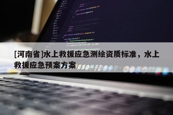 [河南省]水上救援應(yīng)急測(cè)繪資質(zhì)標(biāo)準(zhǔn)，水上救援應(yīng)急預(yù)案方案