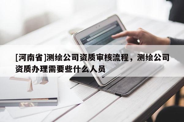 [河南省]測繪公司資質(zhì)審核流程，測繪公司資質(zhì)辦理需要些什么人員