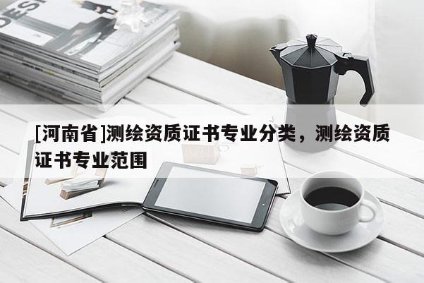 [河南省]測繪資質(zhì)證書專業(yè)分類，測繪資質(zhì)證書專業(yè)范圍