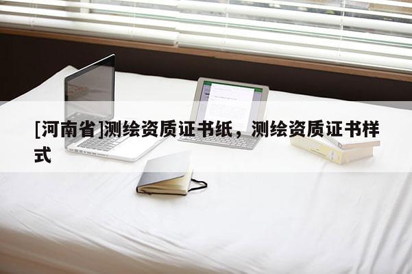 [河南省]測(cè)繪資質(zhì)證書(shū)紙，測(cè)繪資質(zhì)證書(shū)樣式