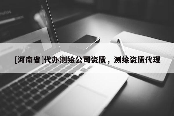 [河南省]代辦測繪公司資質(zhì)，測繪資質(zhì) *** 