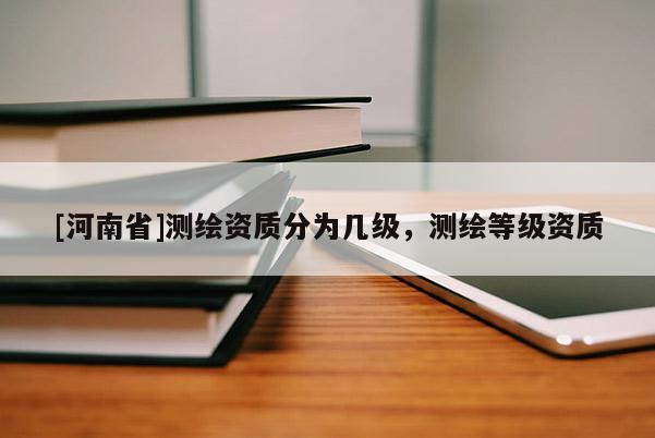 [河南省]測(cè)繪資質(zhì)分為幾級(jí)，測(cè)繪等級(jí)資質(zhì)