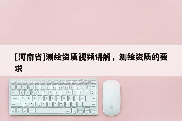 [河南省]測繪資質(zhì)視頻講解，測繪資質(zhì)的要求
