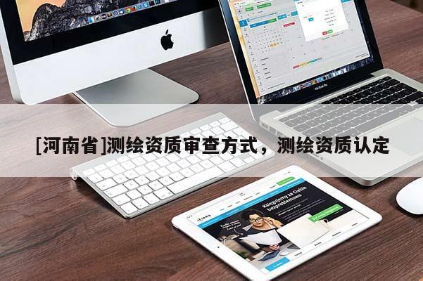 [河南省]測繪資質(zhì)審查方式，測繪資質(zhì)認定