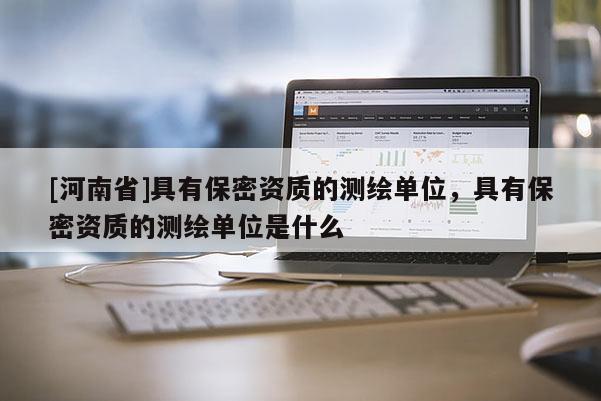 [河南省]具有保密資質(zhì)的測繪單位，具有保密資質(zhì)的測繪單位是什么
