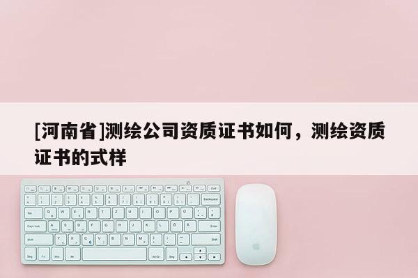 [河南省]測繪公司資質(zhì)證書如何，測繪資質(zhì)證書的式樣