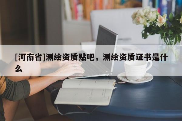 [河南省]測繪資質(zhì)貼吧，測繪資質(zhì)證書是什么