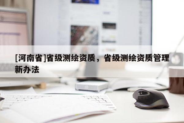 [河南省]省級測繪資質(zhì)，省級測繪資質(zhì)管理新辦法