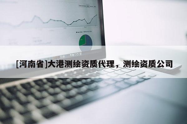 [河南省]大港測繪資質(zhì) *** ，測繪資質(zhì)公司