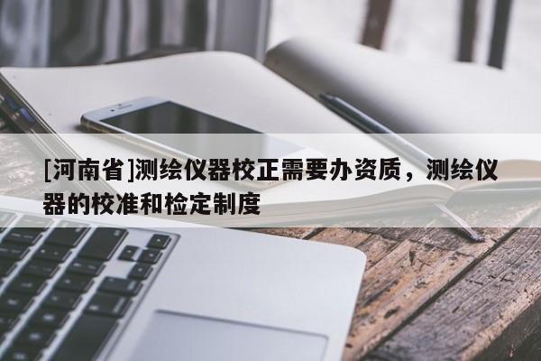 [河南省]測(cè)繪儀器校正需要辦資質(zhì)，測(cè)繪儀器的校準(zhǔn)和檢定制度