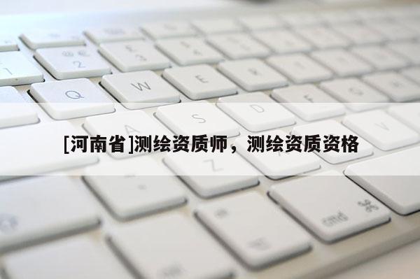 [河南省]測繪資質(zhì)師，測繪資質(zhì)資格