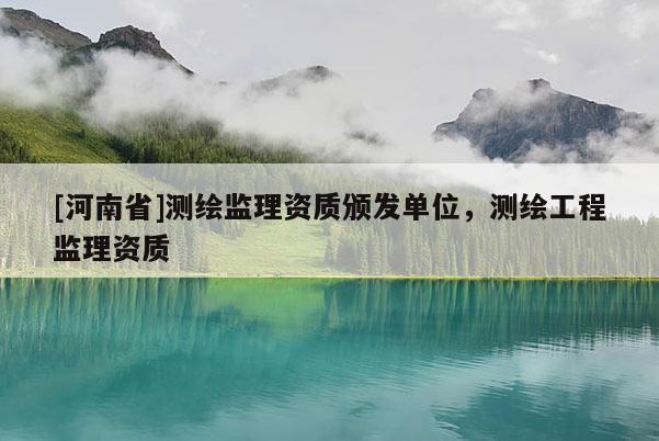 [河南省]測繪監(jiān)理資質(zhì)頒發(fā)單位，測繪工程監(jiān)理資質(zhì)