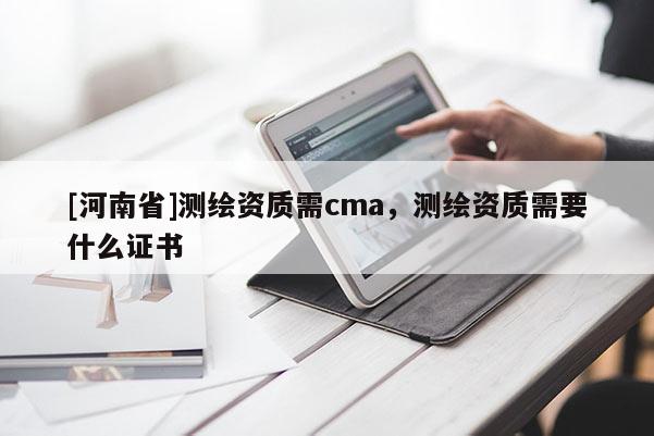 [河南省]測(cè)繪資質(zhì)需cma，測(cè)繪資質(zhì)需要什么證書(shū)