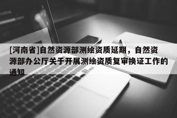 [河南省]自然資源部測(cè)繪資質(zhì)延期，自然資源部辦公廳關(guān)于開(kāi)展測(cè)繪資質(zhì)復(fù)審換證工作的通知