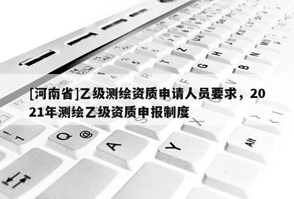 [河南省]乙級測繪資質(zhì)申請人員要求，2021年測繪乙級資質(zhì)申報制度