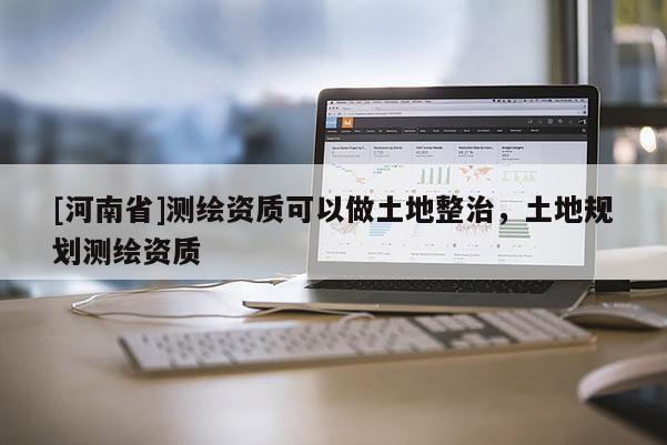 [河南省]測(cè)繪資質(zhì)可以做土地整治，土地規(guī)劃測(cè)繪資質(zhì)