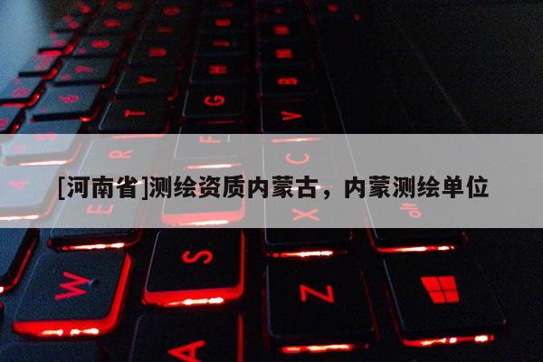 [河南省]測繪資質內蒙古，內蒙測繪單位