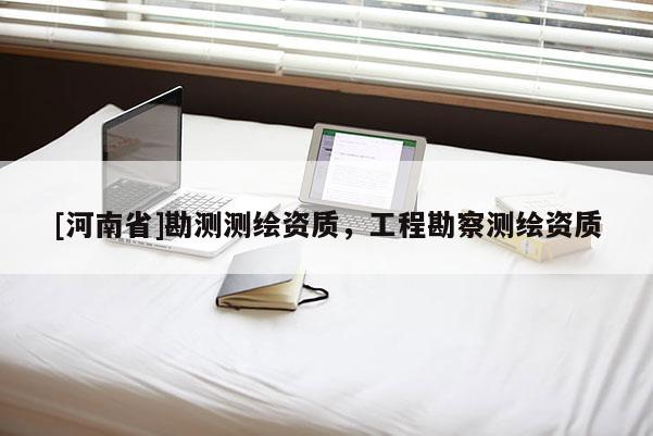 [河南省]勘測(cè)測(cè)繪資質(zhì)，工程勘察測(cè)繪資質(zhì)