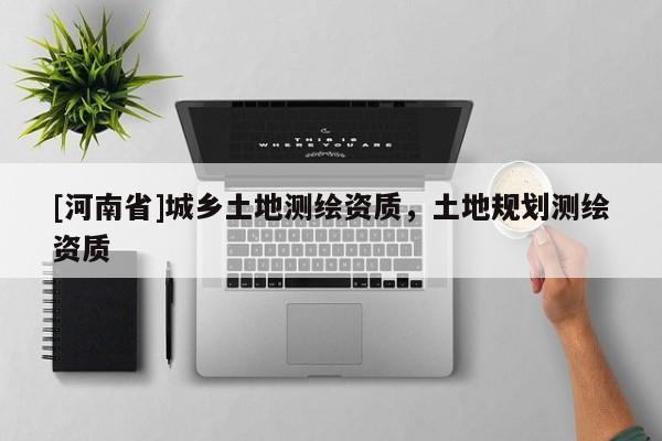 [河南省]城鄉(xiāng)土地測(cè)繪資質(zhì)，土地規(guī)劃測(cè)繪資質(zhì)