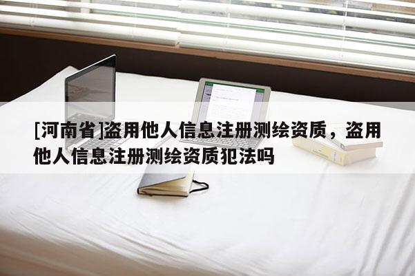 [河南省]盜用他人信息注冊(cè)測(cè)繪資質(zhì)，盜用他人信息注冊(cè)測(cè)繪資質(zhì)犯法嗎