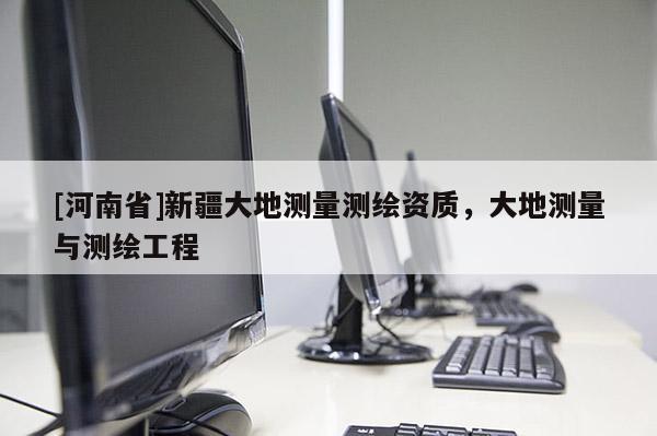 [河南省]新疆大地測(cè)量測(cè)繪資質(zhì)，大地測(cè)量與測(cè)繪工程