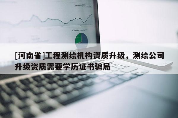 [河南省]工程測繪機構(gòu)資質(zhì)升級，測繪公司升級資質(zhì)需要學(xué)歷證書騙局