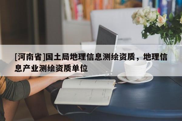 [河南省]國(guó)土局地理信息測(cè)繪資質(zhì)，地理信息產(chǎn)業(yè)測(cè)繪資質(zhì)單位