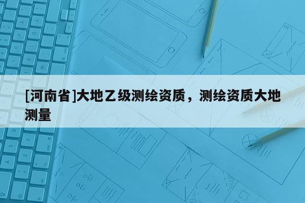 [河南省]大地乙級(jí)測(cè)繪資質(zhì)，測(cè)繪資質(zhì)大地測(cè)量