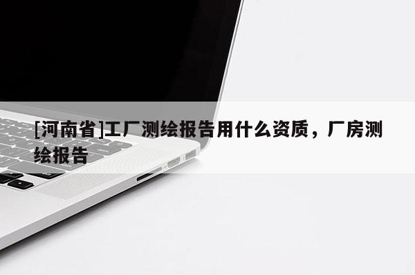 [河南省]工廠測繪報告用什么資質(zhì)，廠房測繪報告